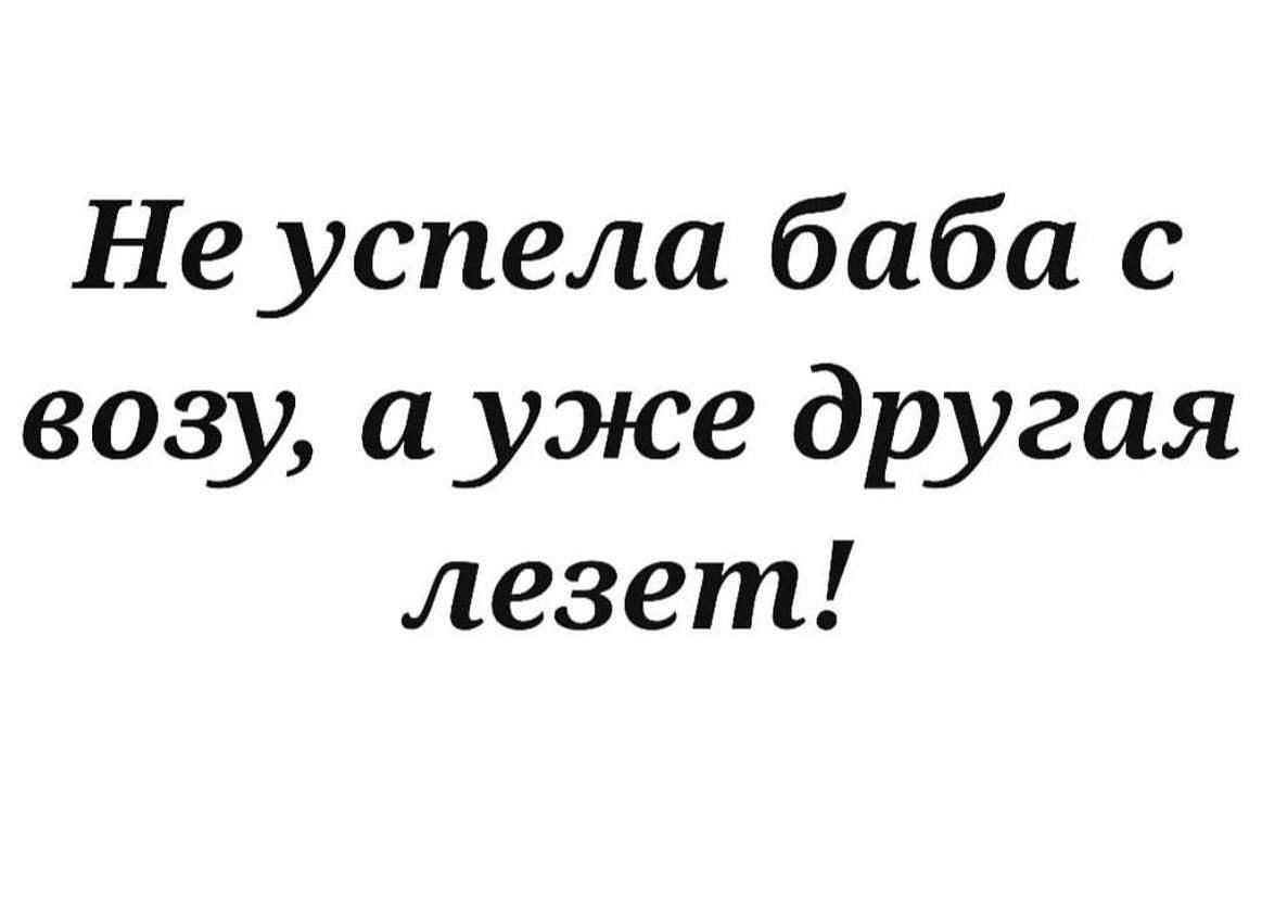 Не успела баба с возу а уже другая лезет