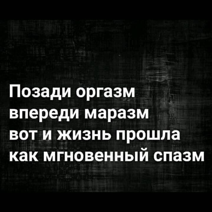 Позади оргазм впереди маразм вот и жизнь прошла как мгновенный спазм