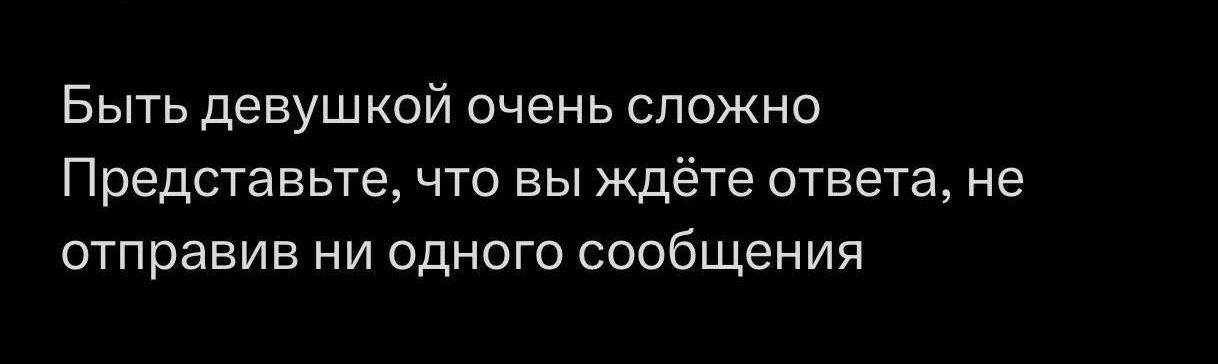 Быть девушкой очень сложно Представьте что вы ждёте ответа не отправив ни одного сообщения