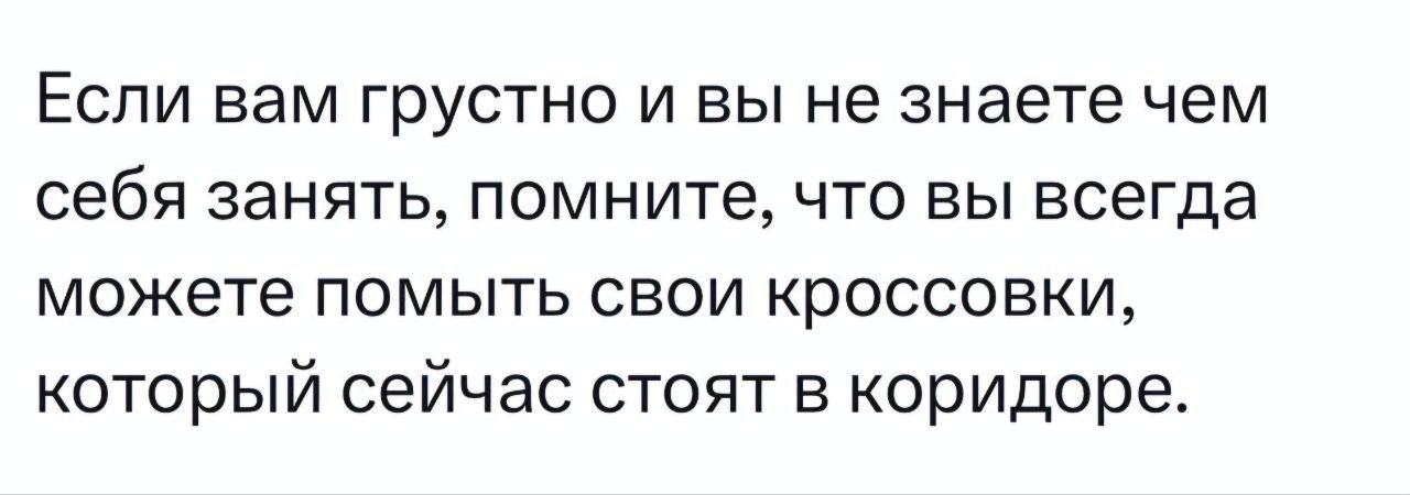 Если вам грустно и вы не знаете чем себя занять помните что вы всегда можете помыть свои кроссовки который сейчас стоят в коридоре