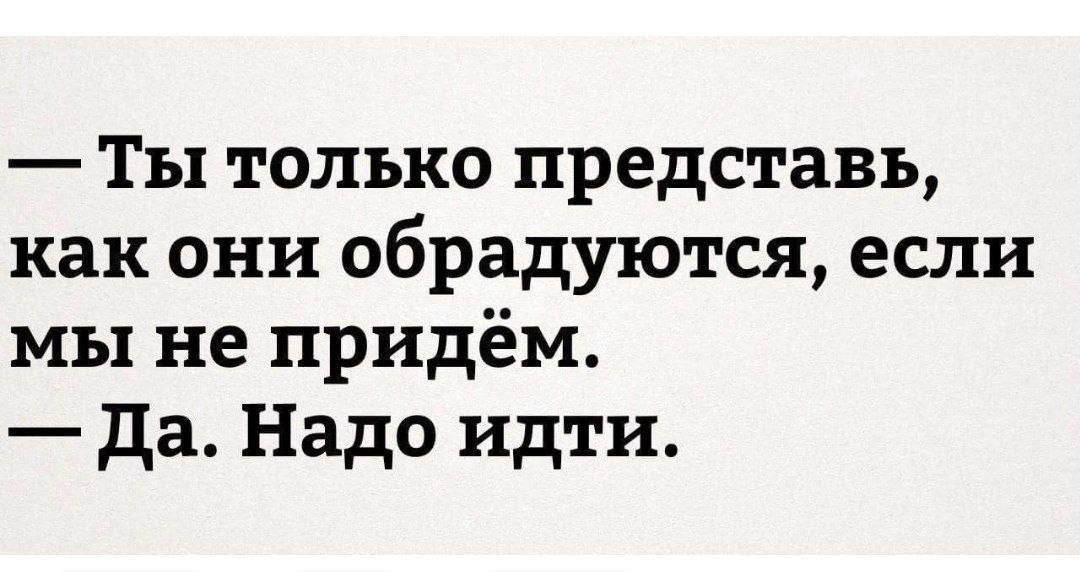 Ты только представь как они обрадуются если мы не придём Да Надо идти