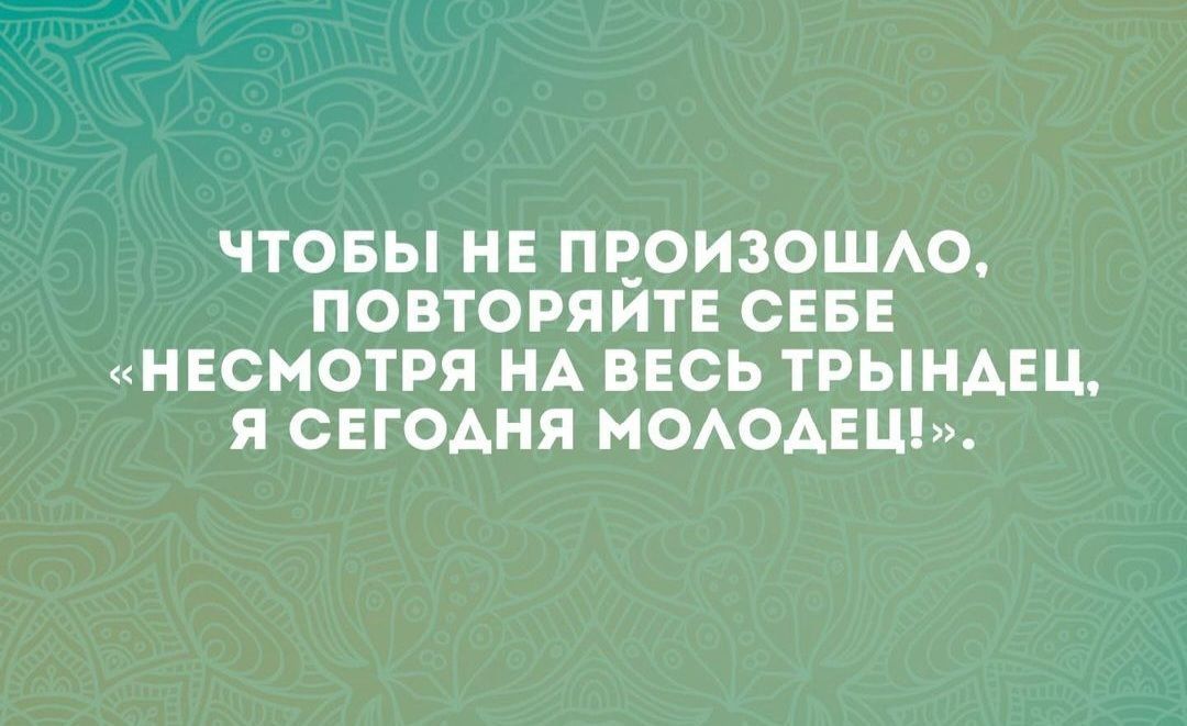 ЧТОБЫ НЕ ПРОИЗОШЛО ПОВТОРЯЙТЕ СЕБЕ НЕСМОТРЯ НА ВЕСЬ ТРЫНАДЕЦ Я СЕГОДНЯ МОЛОДЕЦЬ