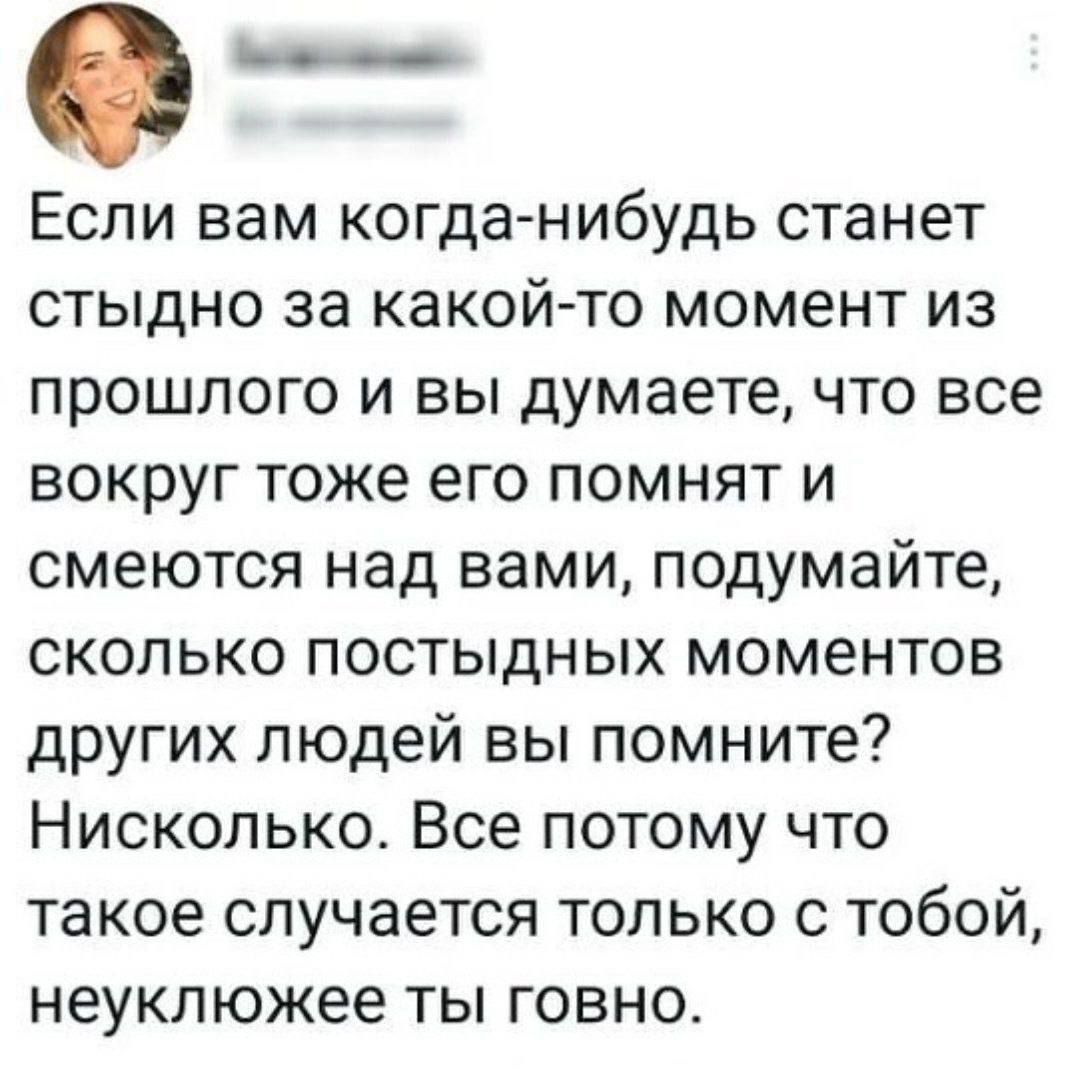 0 РЧиЧНМ Если вам когда нибудь станет стыдно за какой то момент из прошлого и вы думаете что все вокруг тоже его помнят и смеются над вами подумайте сколько постыдных моментов других людей вы помните Нисколько Все потому что такое случается только с тобой неуклюжее ты говно