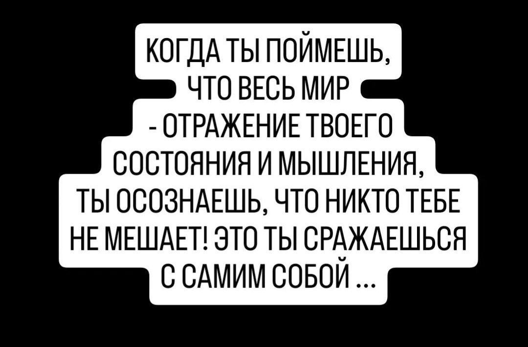 КОГДА ТЫ ПОЙМЕШЬ ЧТО ВЕСЬ МИР ОТРАЖЕНИЕ ТВОЕГО СОСТОЯНИЯ И МЫШЛЕНИЯ ТЫ ОСОЗНАЕШЬ ЧТО НИКТО ТЕБЕ НЕ МЕШАЕТ ЭТО ТЫ СРАЖАЕШЬСЯ ССАМИМ СОБОЙ