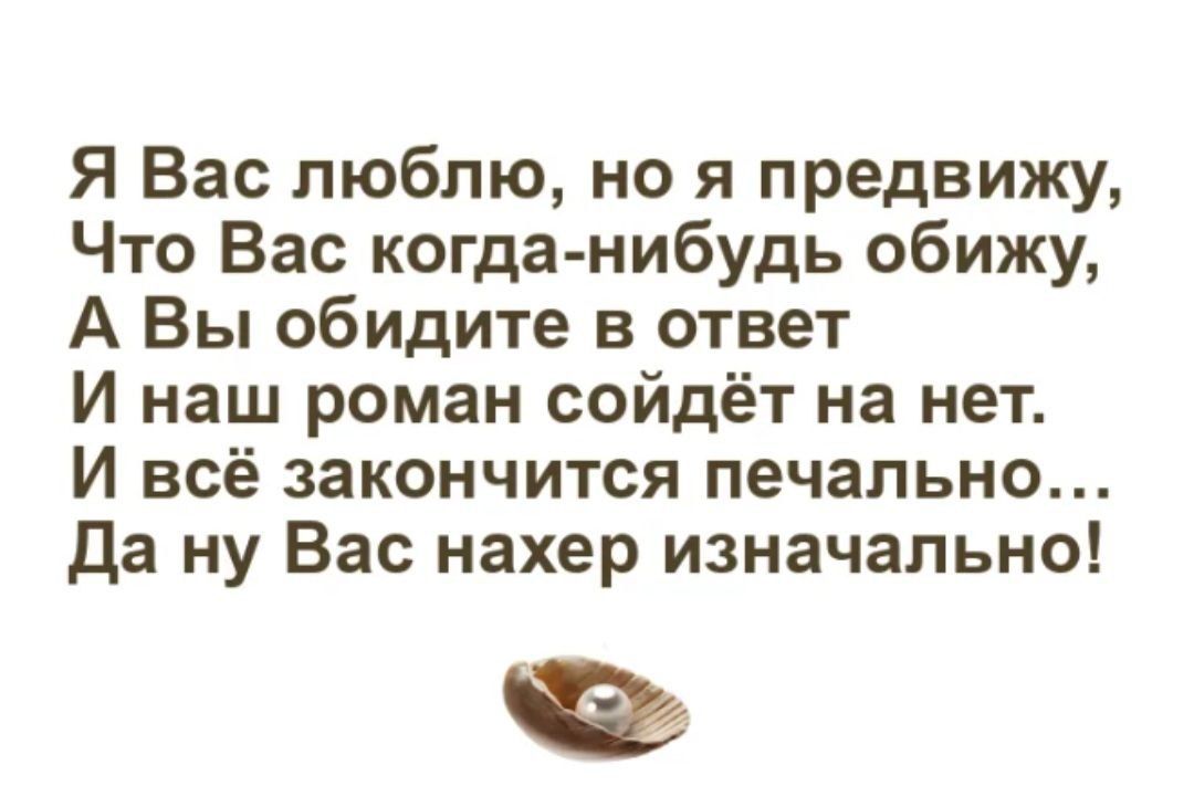 Я Вас люблю но я предвижу Что Вас когда нибудь обижу А Вы обидите в ответ И наш роман сойдёт на нет И всё закончится печально Да ну Вас нахер изначально ьО