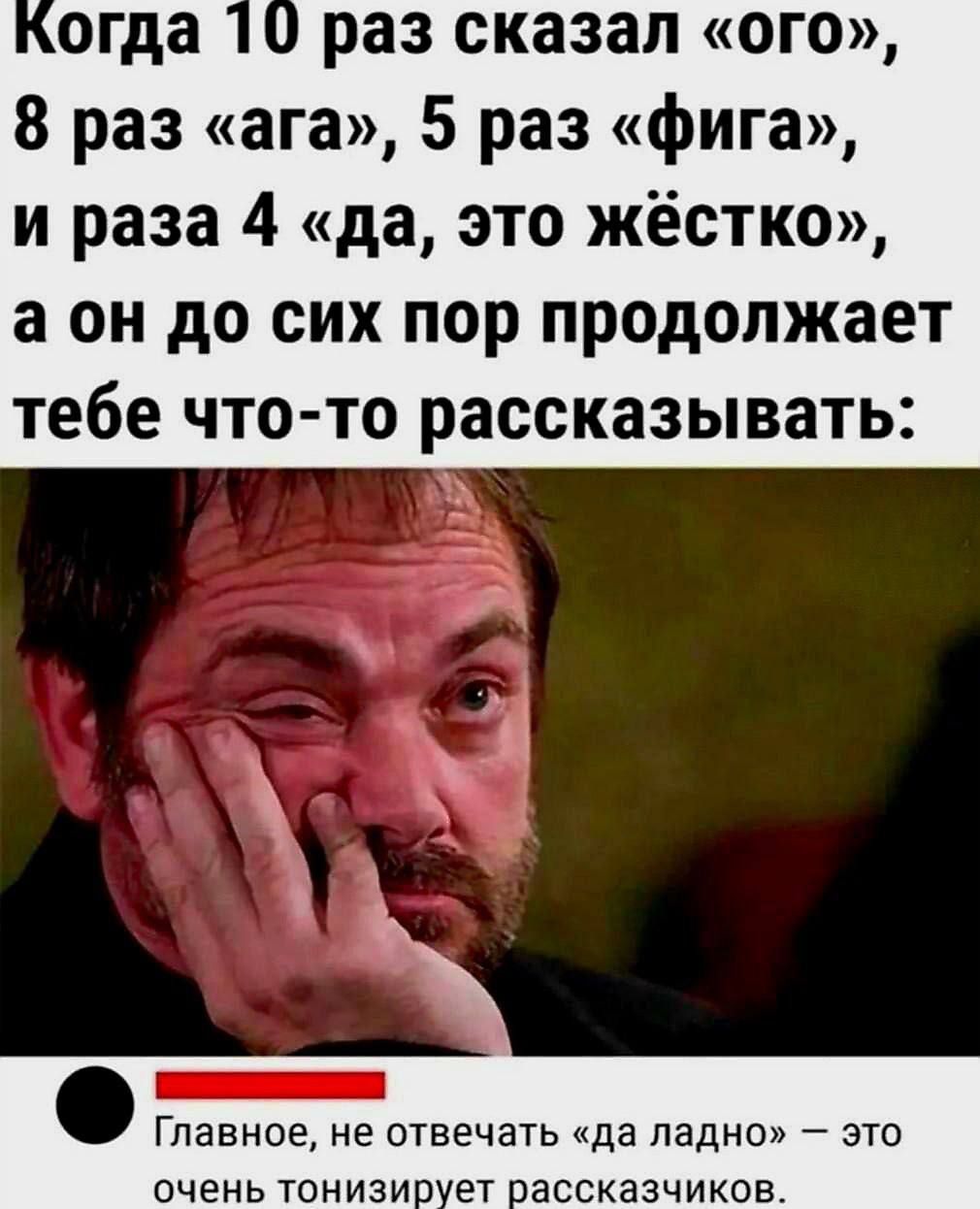 огда 10 раз сказал ого 8 раз ага 5 раз фига и раза 4 да это жёстко а он до сих пор продолжает тебе что то рассказывать 125 Главное не отвечать да ладно это очень тонизирует рассказчиков