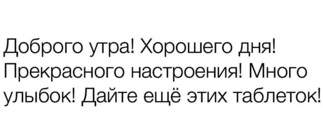 Доброго утра Хорошего дня Прекрасного настроения Много улыбок Дайте ещё этих таблеток