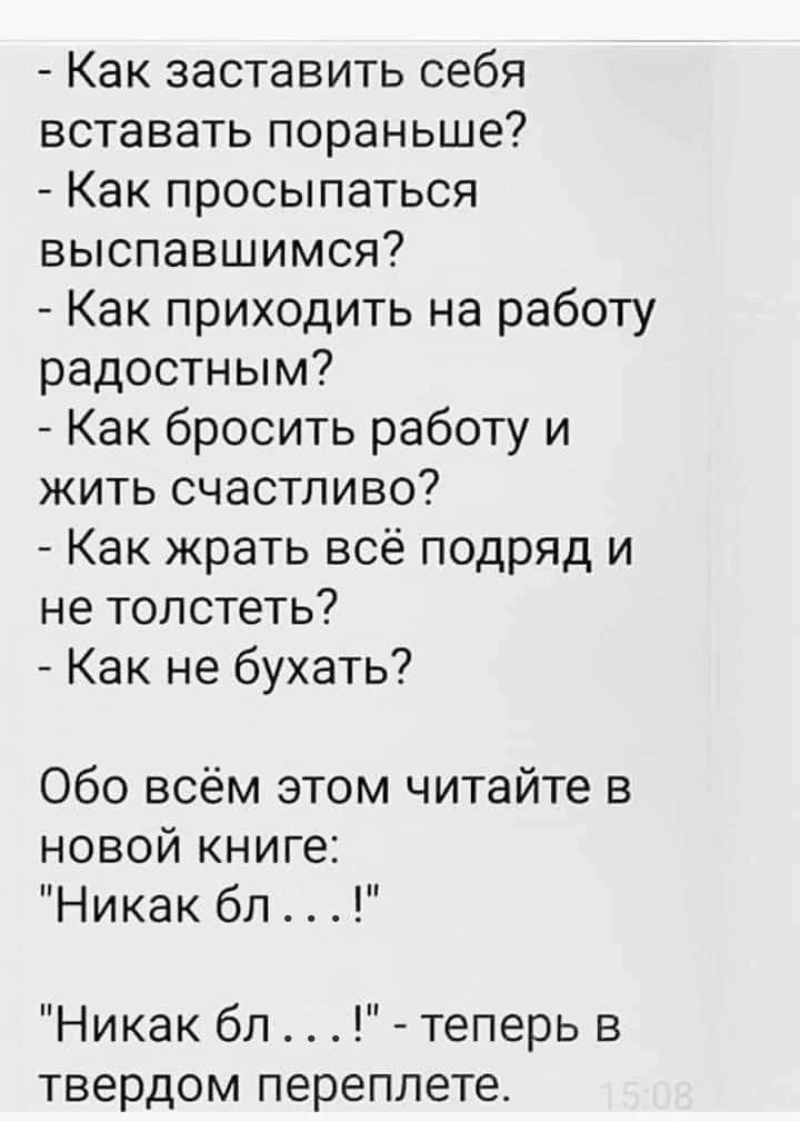 Как заставить себя вставать пораньше Как просыпаться выспавшимся Как приходить на работу радостным Как бросить работу и жить счастливо Как жрать всё подряд и не толстеть Как не бухать Обо всём этом читайте в новой книге Никак бл Никак бл теперь в твердом переплете