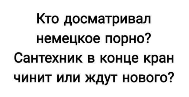 Кто досматривал немецкое порно Сантехник в конце кран чинит или ждут нового