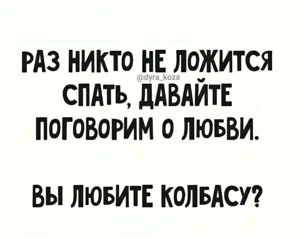 РАЗ НИКТО НЕ ЛОЖИТСЯ СПАТЬ ДАВАЙТЕ ПОГОВОРИМ 0 ЛЮБВИ ВЫ ЛЮБИТЕ КОЛБАСУ