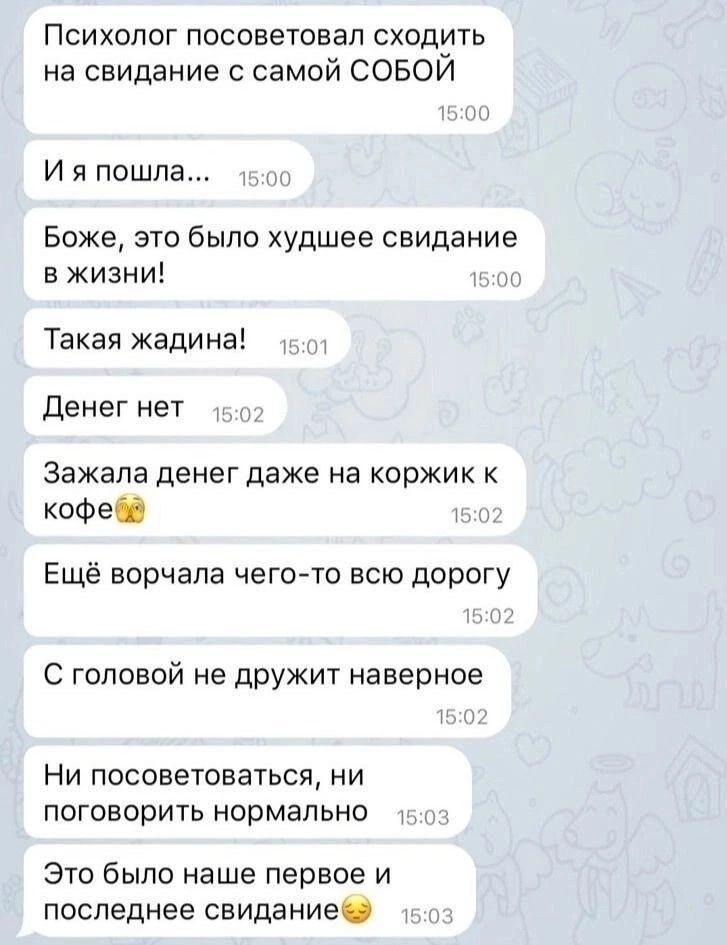 Психолог посоветовал сходить на свидание с самой СОБОЙ И я пошла 5 Боже это было худшее свидание в жизни т Такая жадина Денег нет 5 Зажала денег даже на коржик к кофеба Г Ещё ворчала чего то всю дорогу С головой не дружит наверное Ни посоветоваться ни поговорить нормально 5 Это было наше первое и последнее свидание