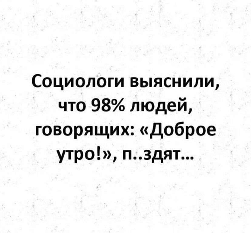 Социологи выяснили что 98 людей говорящих Доброе утро пздят