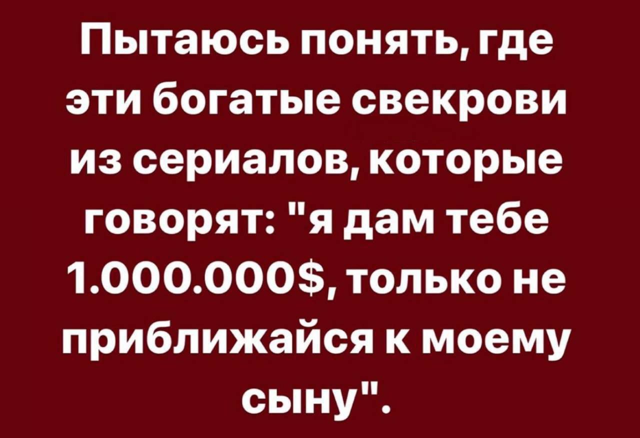 Пытаюсь понять где эти богатые свекрови из сериалов которые говорят я дам тебе 1000000 только не приближайся к моему сыну