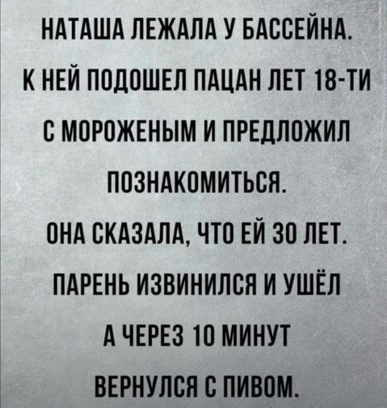 НАТАША ЛЕЖАЛА У БАССЕЙНА К НЕЙ ПОДОШЕЛ ПАЦАН ЛЕТ 18 ТИ С МОРОЖЕНЫМ И ПРЕДЛОЖИЛ ПОЗНАКОМИТЬСЯ ОНА СКАЗАЛА ЧТО ЕЙ 30 ЛЕТ ПАРЕНЬ ИЗВИНИЛСЯ И УШЁЛ АЧЕРЕЗ 10 МИНУТ ВЕРНУЛСЯ С ПИВОМ