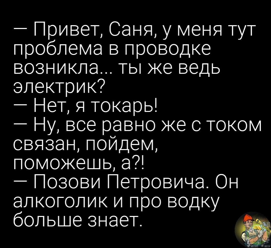 Привет Саня у меня тут проблема в проводке возникла ты же ведь электрик Нет я токарь Ну все равно же с током связан пойдем поможешь а Позови Петровича Он алкоголик и про водку больше знает ф