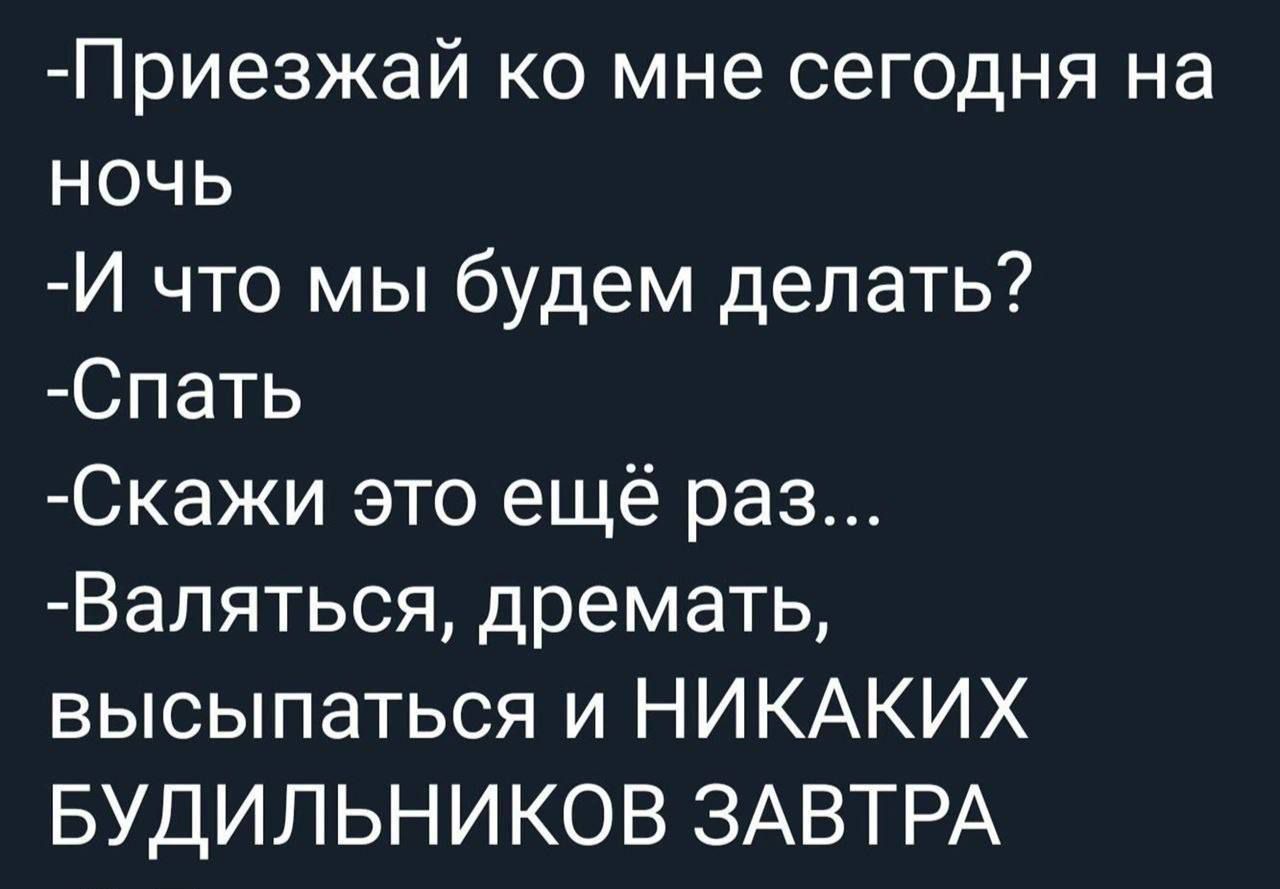 Приезжай ко мне сегодня на ночь И что мы будем делать Спать Скажи это ещё раз Валяться дремать высыпаться и НИКАКИХ БУДИЛЬНИКОВ ЗАВТРА