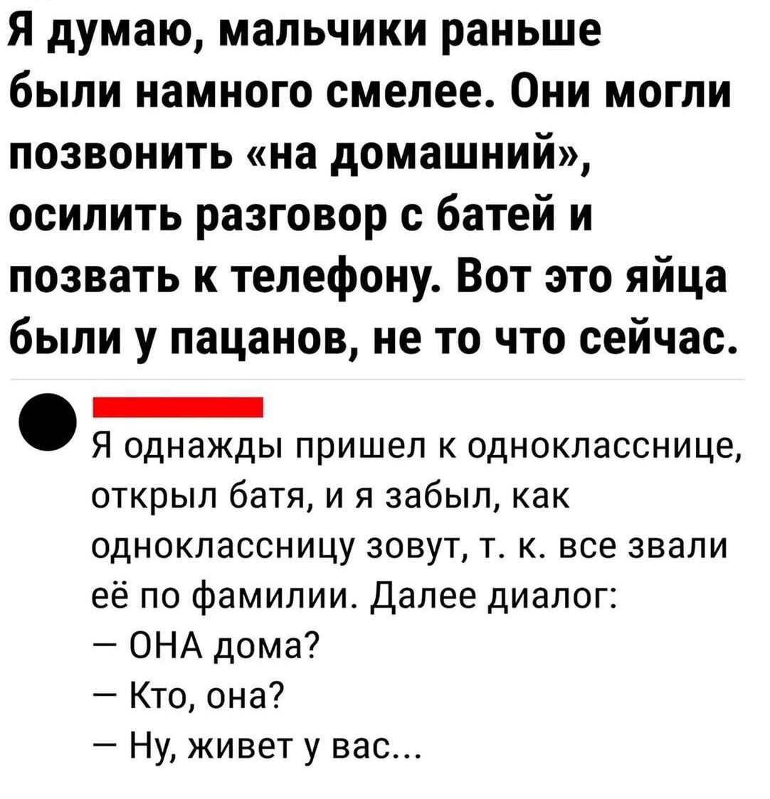 Я думаю мальчики раньше были намного смелее Они могли позвонить на домашний осилить разговор с батей и позвать к телефону Вот это яйца были у пацанов не то что сейчас ЕЕЕ Я однажды пришел к однокласснице открыл батя и я забыл как одноклассницу зовут т к все звали её по фамилии Далее диалог ОНА дома Кто она Ну живет у вас