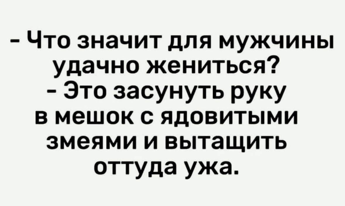 Что значит для мужчины удачно жениться Это засунуть руку в мешок с ядовитыми змеями и вытащить оттуда ужа