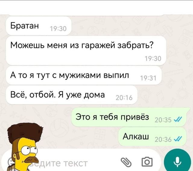 Братан Можешь меня из гаражей забрать Ато я тут с мужиками выпил Всё отбой Я уже дома Это я тебя привёз М Алкаш 9