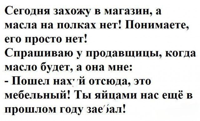 Сегодня захожу в магазин а масла на полках нет Понимаете его просто нет Спрашиваю у продавщицы когда масло будет а она мне Пошел нах й отсюда это мебельный Ты яйцами нас ещё в прошлом году заеал