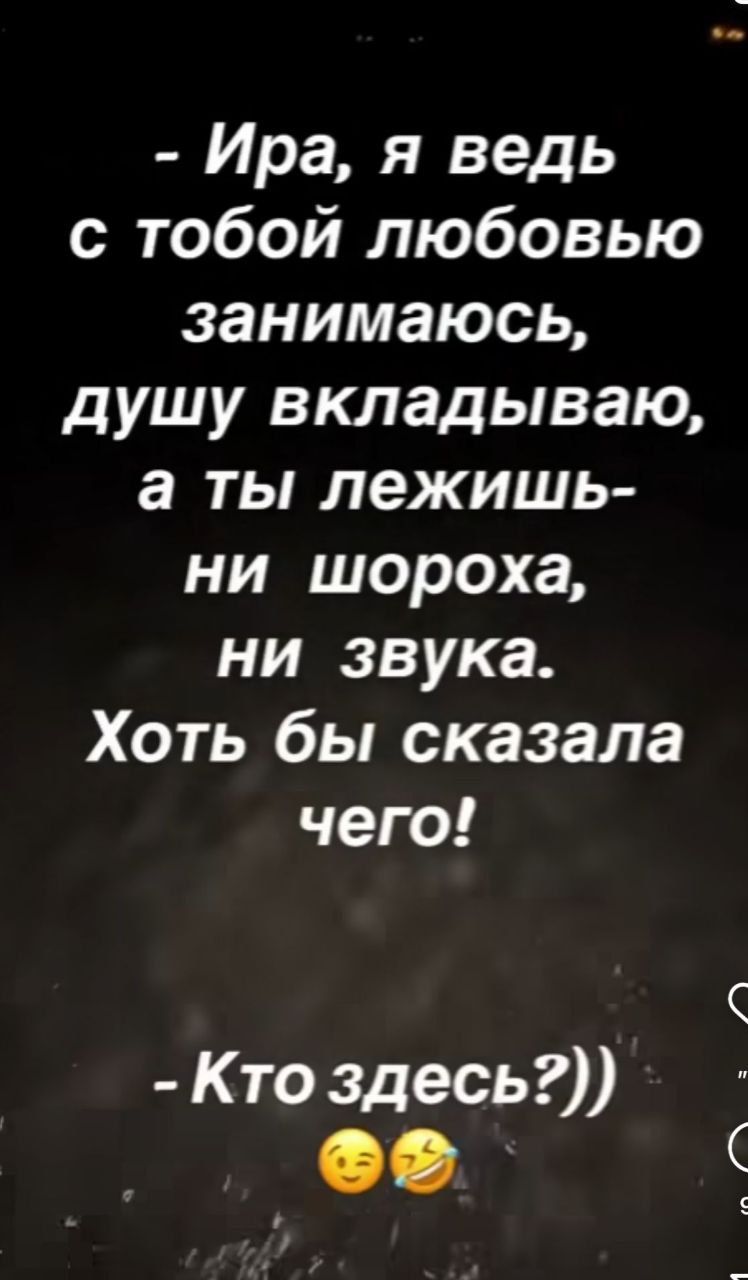 Ира я ведь с тобой любовью занимаюсь душу вкладываю а ты лежишь ни шороха ни звука Хоть бы сказала чего Кто здесь