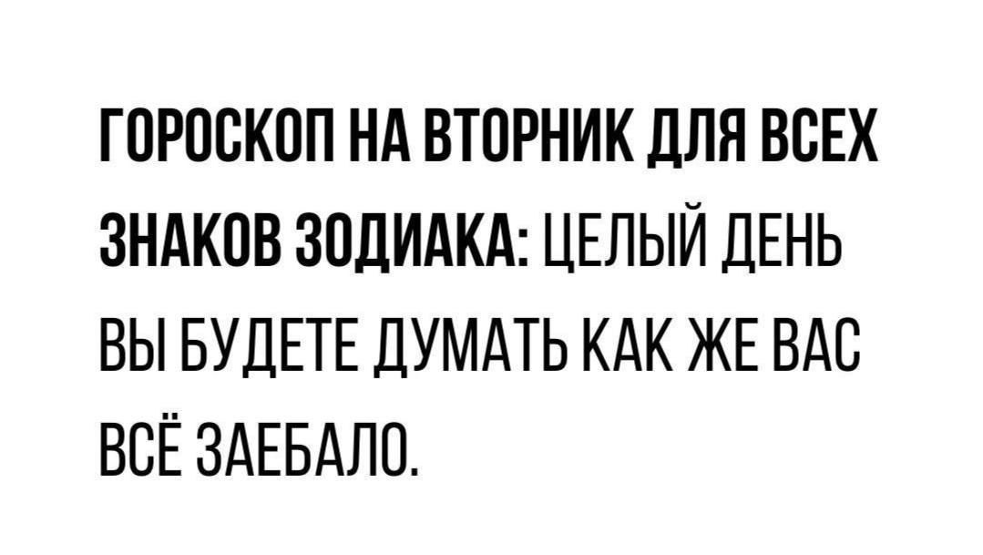 ГОРОСКОП НА ВТОРНИК ДЛЯ ВСЕХ ЗНАКОВ ЗОДИАКА ЦЕЛЫЙ ДЕНЬ ВЫ БУДЕТЕ ДУМАТЬ КАК ЖЕ ВАС ВСЁ ЗАЕБАЛО