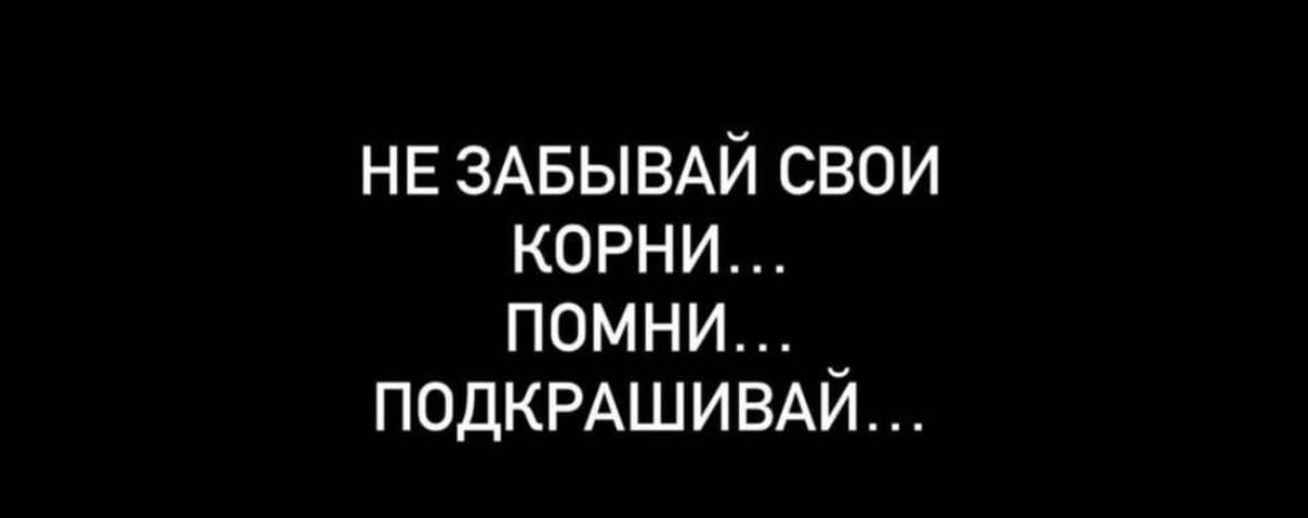 НЕ ЗАБЫВАЙ СВОИ КОРНИ ПОМНИ ПОДКРАШИВАЙ