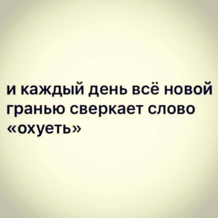 и каждый день всё новой гранью сверкает слово охуеть