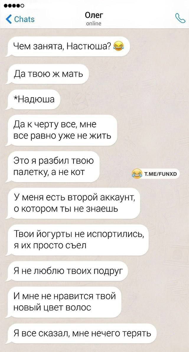 о000 спаё Олег опйпе Чем занята Настюша Да твою ж мать Надюша Да к черту все мне все равно уже не жить Это я разбил твою палетку а не кот Е тмеРинхо У меня есть второй аккаунт о котором ты не знаешь Твои йогурты не испортились я их просто съел Я не люблю твоих подруг И мне не нравится твой новый цвет волос Я все сказал мне нечего терять