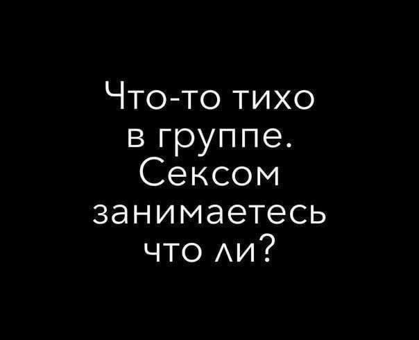 Что то тихо в группе Сексом занимаетесь что ли