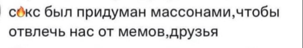 сёкс был придуман массонамичтобы отвлечь нас от мемовдрузья