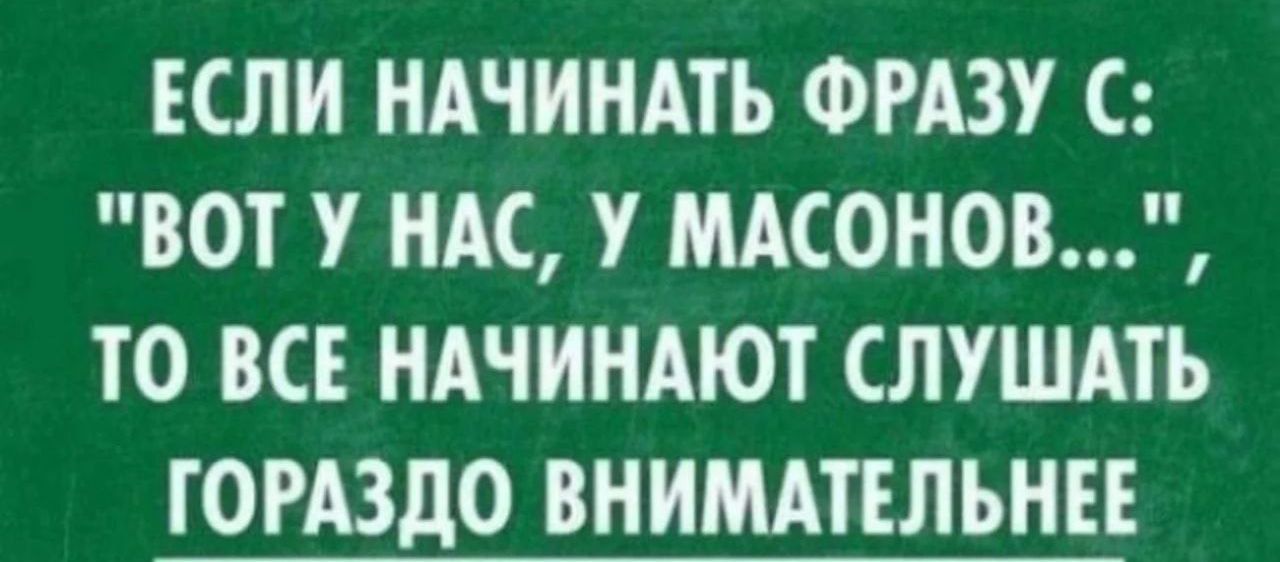 ЕСЛИ НАЧИНАТЬ ФРАЗУ С ВОТ У НАС У МАСОНОВ ТО ВСЕ НАЧИНАЮТ СЛУШАТЬ ГОРАЗДО ВНИМАТЕЛЬНЕЕ