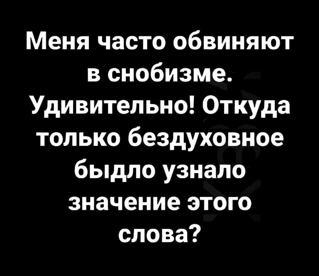 Меня часто обвиняют в снобизме Удивительно Откуда только бездуховное быдло узнало значение этого слова