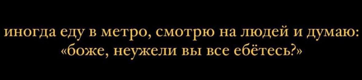 иногда еду в метро смотрю на людей и думаю боже неужели вы все ебётесь