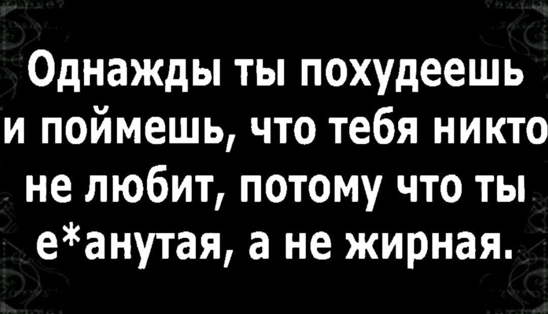 Однажды ты похудеешь и поймешь что тебя никто не любит потому что ты еанутая а не жирная