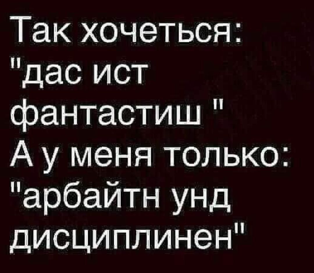 Так хочеться дас ист фантастиш А у меня только арбайтн унд дисциплинен