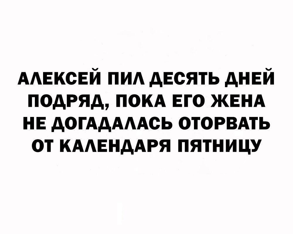 АЛЕКСЕЙ ПИЛ ДЕСЯТЬ ДНЕЙ ПОДРЯД ПОКА ЕГО ЖЕНА НЕ ДОГАДАЛАСЬ ОТОРВАТЬ ОТ КАЛЕНДАРЯ ПЯТНИЦУ