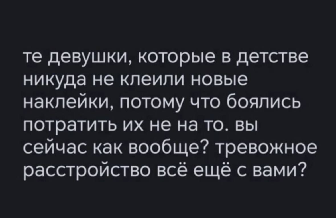 те девушки которые в детстве никуда не клеили новые наклейки потому что боялись потратить их не на то вы сейчас как вообще тревожное расстройство всё ещё с вами