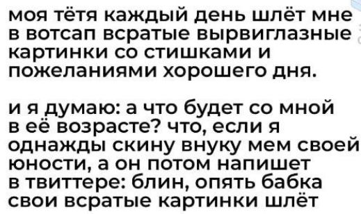 моя тётя каждый день шлёт мне в вотсап всратые вырвиглазные картинки со стишками и пожеланиями хорошего дня ия думаю а что будет со мной веё возрасте что если я однажды скину внуку мем своей юности а он потом напишет в твиттере блин опять бабка свои всратые картинки шлёт