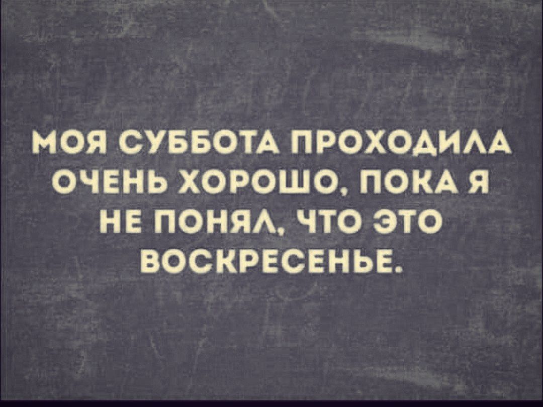 МОЯ СУББОТА ПРОХОДИЛА ОЧЕНЬ ХОРОШО ПОКА Я НЕ ПОНЯЛ ЧчТО ЭТО ВОСКРЕСЕНЬЕ