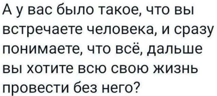 А у вас было такое что вы встречаете человека и сразу понимаете что всё дальше вы хотите всю свою жизнь провести без него