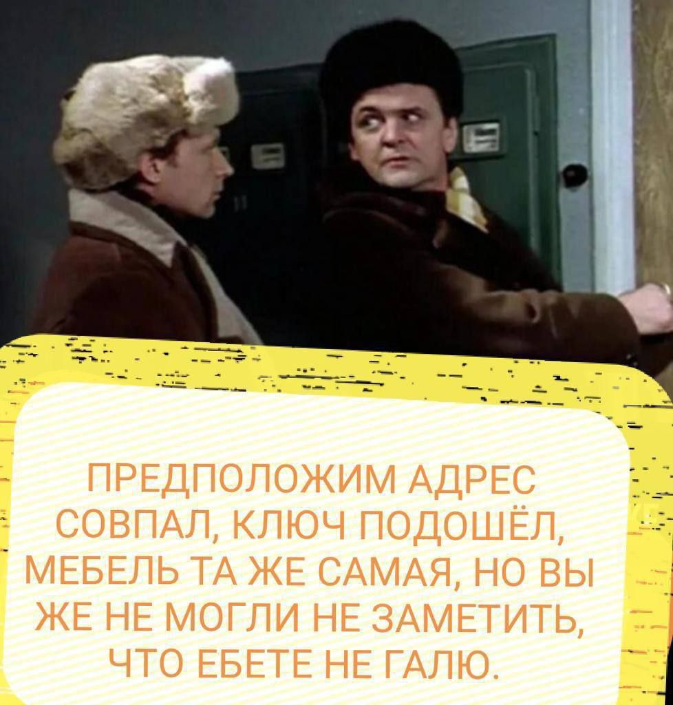 ПРЕДПОЛОЖИМ АДРЕС СОВПАЛ КЛЮЧ ПОДОШЕЁЛ МЕБЕЛЬ ТА ЖЕ САМАЯ НО ВЫ ЖЕ НЕ МОГЛИ НЕ ЗАМЕТИТЬ ЧТО ЕБЕТЕ НЕ ГАЛЮ