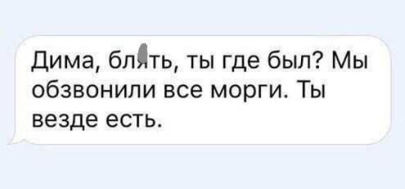 Дима блть ты где был Мы обзвонили все морги Ты везде есть