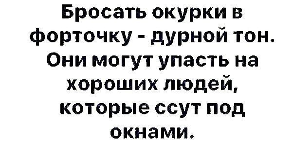 Бросать окурки в форточку дурной тон Они могут упасть на хороших людей которые ссут под окнами