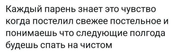 Каждый парень знает это чувство когда постелил свежее постельное и понимаешь что следующие полгода бУДЭШЬ спать на чистом