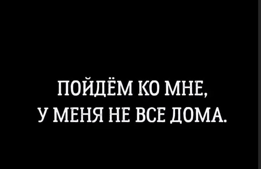 ПОЙДЁМ КО МНЕ У МЕНЯ НЕ ВСЕ ДОМА