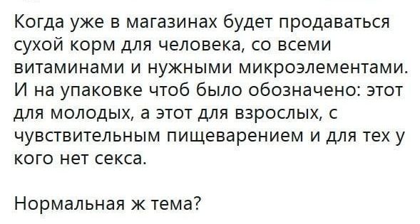 Когда уже в магазинах будет продаваться сухой корм для человека со всеми витаминами и нужными микроэлементами И на упаковке чтоб было обозначено этот для молодых а этот для взрослых с чувствительным пищеварением и для тех у кого нет секса Нормальная ж тема