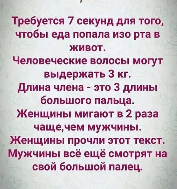 3 Требуется 7 секунд для того чтобы еда попала изо рта в живот Человеческие волосы могут выдержать 3 кг Длина члена это 3 длины большого пальца Женщины мигают в 2 раза чащечем мужчины Женщины прочли этот текст Мужчины всё ещё смотрят на _ свой большой палец 3