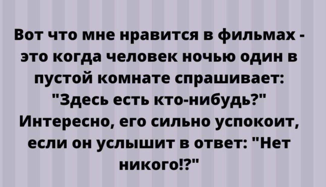 Вот что мне нравится в фильмах это когда человек ночью один в пустой комнате спрашивает Здесь есть кто нибудь Интересно его сильно успокоит если он услышит в ответ Нет никого