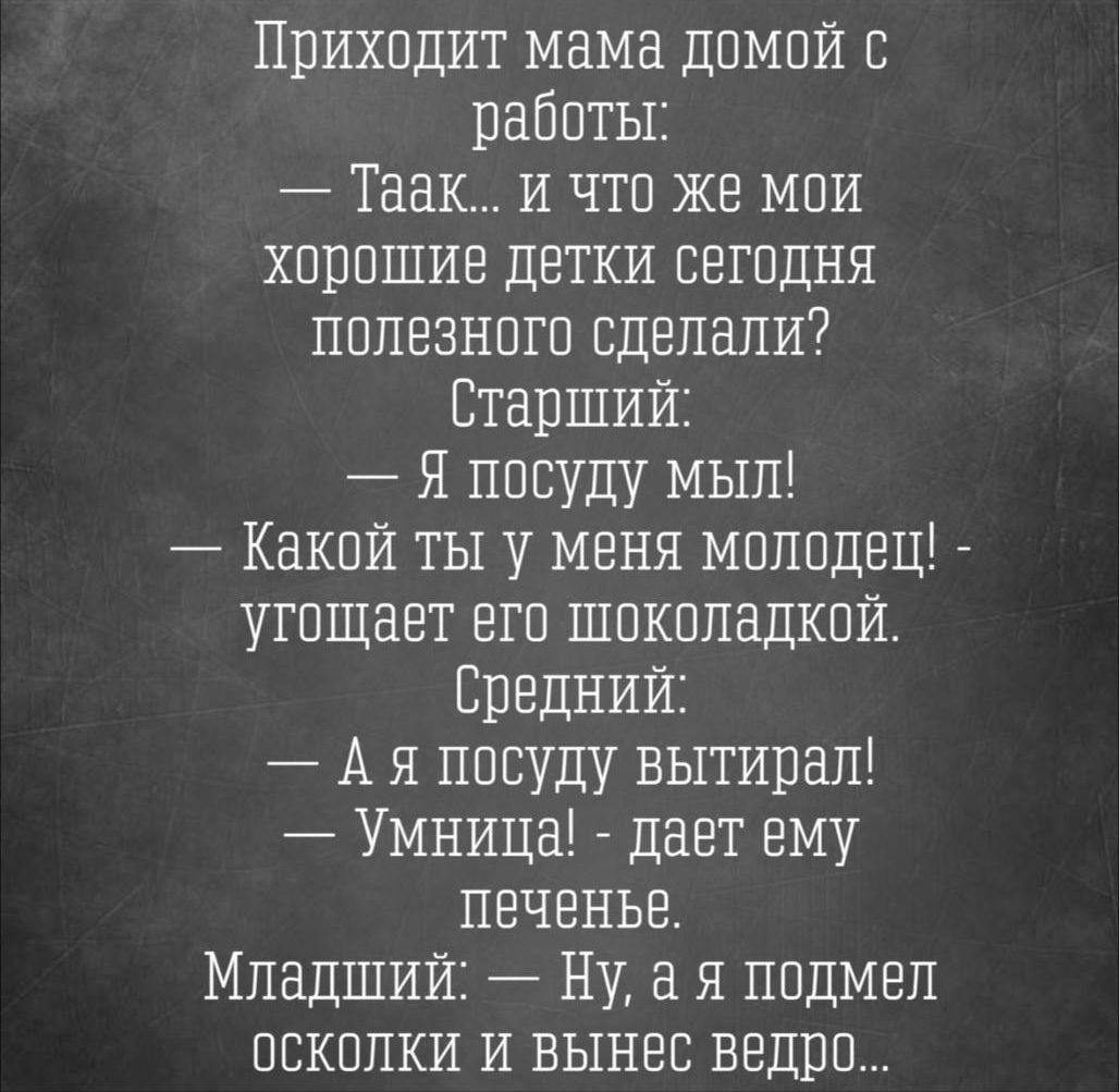 Приходит мама домой с работы Таак и что же мой хорошие детки сегодня полезного сделали Старший Я посуду мыл Какой ты у меня молодец утощает его шоколадкой Средний Ая посуду вытирал Умница дает ему печенье Младший Ну а я подмел осколки и вынес ведро